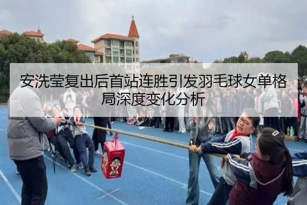 安洗莹复出后首站连胜引发羽毛球女单格局深度变化分析